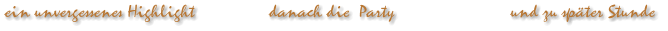 ein unvergessenes Highlight                danach die  Party                         und zu sp�ter Stunde